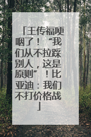 王传福哽咽了！“我们从不拉踩别人，这是原则”！比亚迪：我们不打价格战
