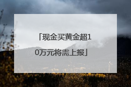 现金买黄金超10万元将需上报