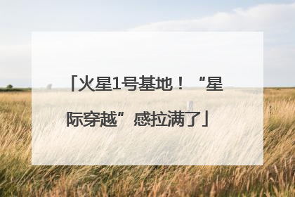 火星1号基地！“星际穿越”感拉满了