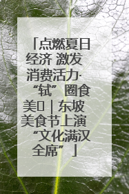 点燃夏日经济 激发消费活力·“轼”圈食美⑪｜东坡美食节上演“文化满汉全席”