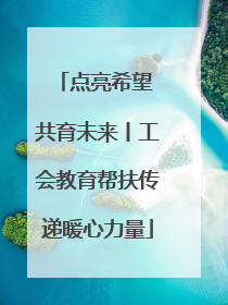 点亮希望 共育未来丨工会教育帮扶传递暖心力量