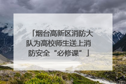 烟台高新区消防大队为高校师生送上消防安全“必修课”