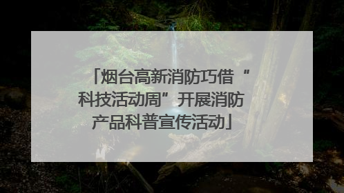 烟台高新消防巧借“科技活动周”开展消防产品科普宣传活动