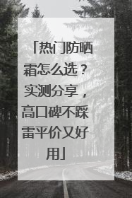 热门防晒霜怎么选？实测分享，高口碑不踩雷平价又好用