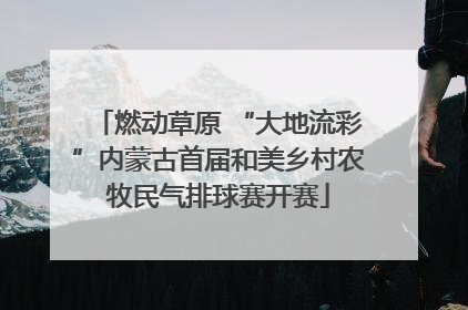 燃动草原 “大地流彩”内蒙古首届和美乡村农牧民气排球赛开赛