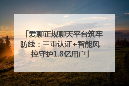 爱聊正规聊天平台筑牢防线：三重认证+智能风控守护1.8亿用户