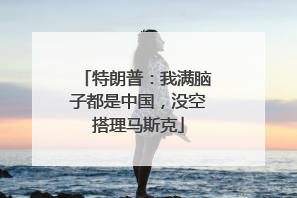 特朗普：我满脑子都是中国，没空搭理马斯克