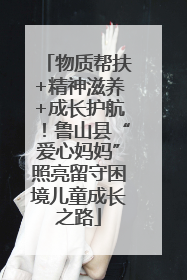 物质帮扶+精神滋养+成长护航！鲁山县“爱心妈妈”照亮留守困境儿童成长之路