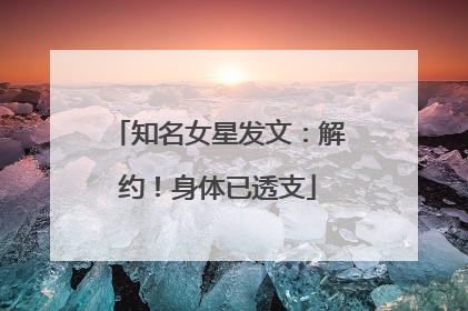 知名女星发文：解约！身体已透支