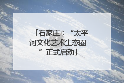 石家庄：“太平河文化艺术生态圈”正式启动