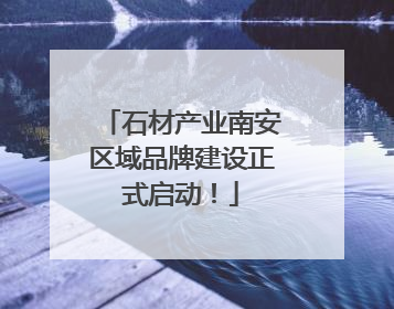 石材产业南安区域品牌建设正式启动！