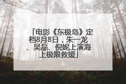 电影《东极岛》定档8月8日，朱一龙、吴磊、倪妮上演海上极限救援