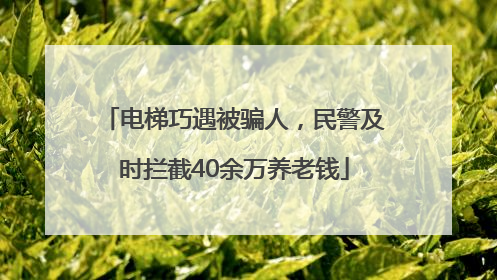 电梯巧遇被骗人，民警及时拦截40余万养老钱