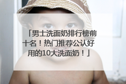 男士洗面奶排行榜前十名！热门推荐公认好用的10大洗面奶！