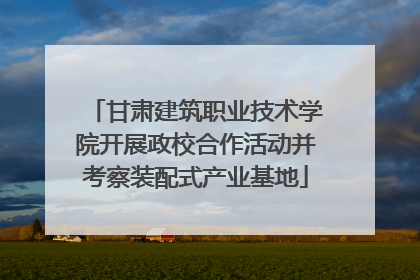甘肃建筑职业技术学院开展政校合作活动并考察装配式产业基地