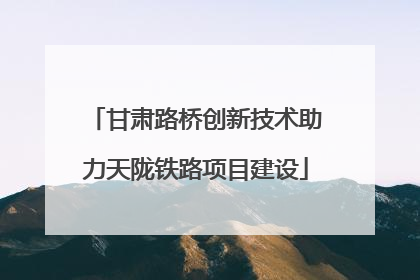 甘肃路桥创新技术助力天陇铁路项目建设