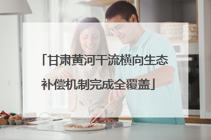 甘肃黄河干流横向生态补偿机制完成全覆盖