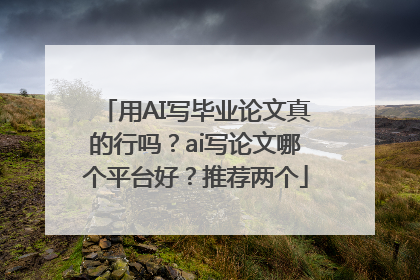 用AI写毕业论文真的行吗？ai写论文哪个平台好？推荐两个