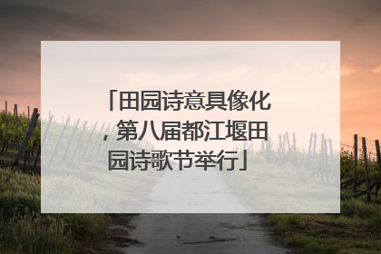 田园诗意具像化，第八届都江堰田园诗歌节举行