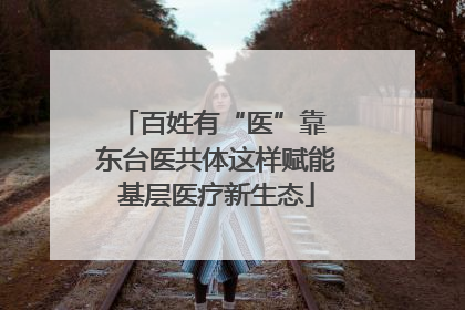 百姓有“医”靠 东台医共体这样赋能基层医疗新生态