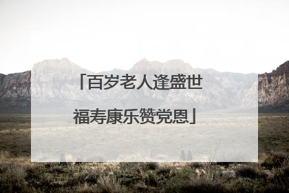 百岁老人逢盛世 福寿康乐赞党恩