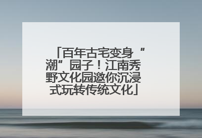 百年古宅变身“潮”园子！江南秀野文化园邀你沉浸式玩转传统文化