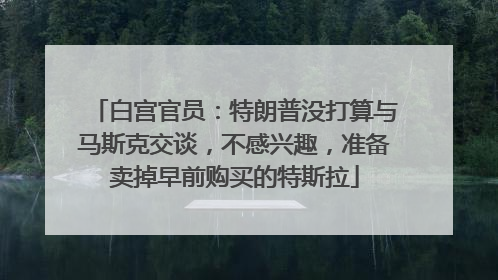 白宫官员：特朗普没打算与马斯克交谈，不感兴趣，准备卖掉早前购买的特斯拉