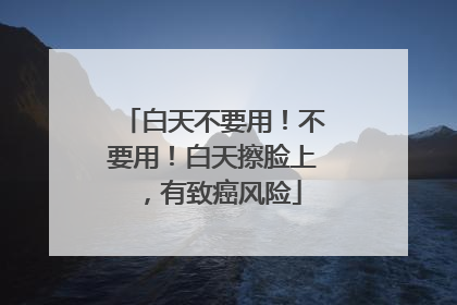 白天不要用！不要用！白天擦脸上，有致癌风险
