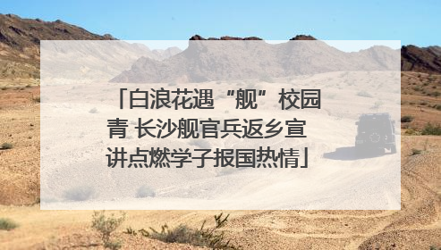 白浪花遇“舰”校园青 长沙舰官兵返乡宣讲点燃学子报国热情