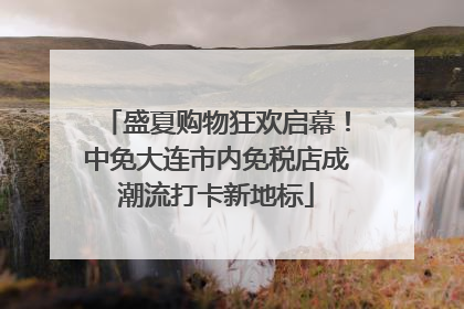 盛夏购物狂欢启幕！中免大连市内免税店成潮流打卡新地标
