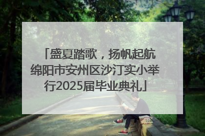 盛夏踏歌，扬帆起航 绵阳市安州区沙汀实小举行2025届毕业典礼