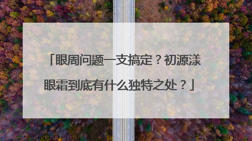 眼周问题一支搞定？初源漾眼霜到底有什么独特之处？