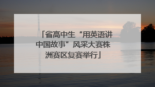 省高中生“用英语讲中国故事”风采大赛株洲赛区复赛举行