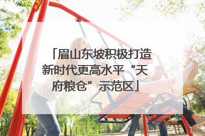 眉山东坡积极打造新时代更高水平“天府粮仓”示范区