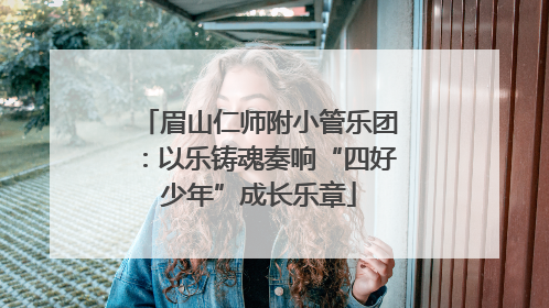 眉山仁师附小管乐团：以乐铸魂奏响“四好少年”成长乐章