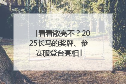 看看敞亮不？2025长马的奖牌、参赛服登台亮相
