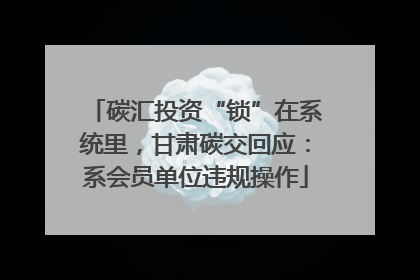 碳汇投资“锁”在系统里，甘肃碳交回应：系会员单位违规操作