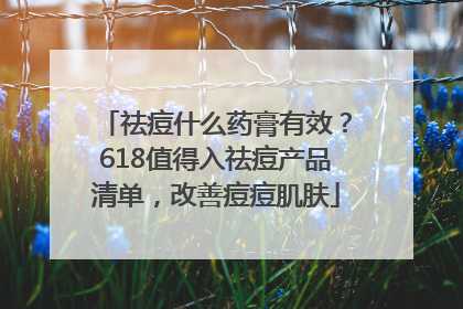 祛痘什么药膏有效？618值得入祛痘产品清单，改善痘痘肌肤