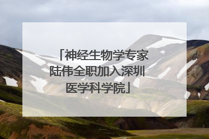 神经生物学专家陆伟全职加入深圳医学科学院