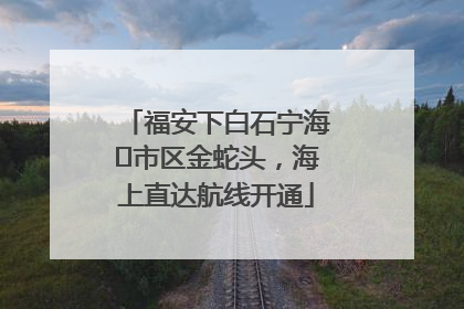 福安下白石宁海⇆市区金蛇头，海上直达航线开通