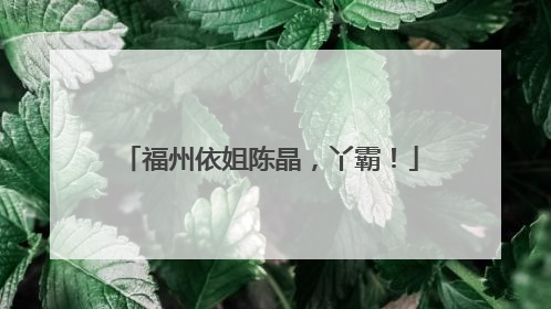 福州依姐陈晶，丫霸！