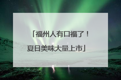 福州人有口福了！夏日美味大量上市