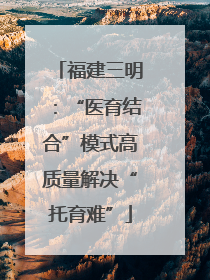 福建三明：“医育结合”模式高质量解决“托育难”