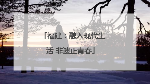 福建：融入现代生活 非遗正青春