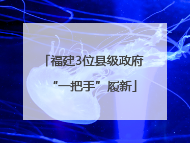 福建3位县级政府“一把手”履新