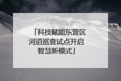 科技赋能东营区河道巡查试点开启智慧新模式