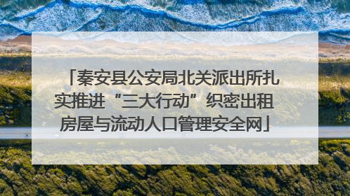秦安县公安局北关派出所扎实推进“三大行动”织密出租房屋与流动人口管理安全网