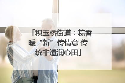 积玉桥街道：粽香暖“新”传情意 传统非遗润心田