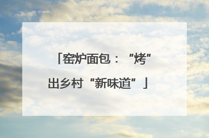 窑炉面包：“烤”出乡村“新味道”