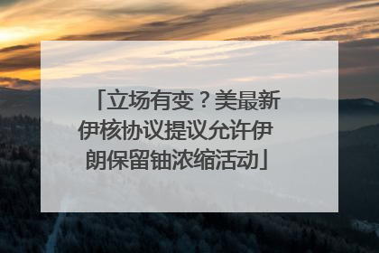 立场有变？美最新伊核协议提议允许伊朗保留铀浓缩活动